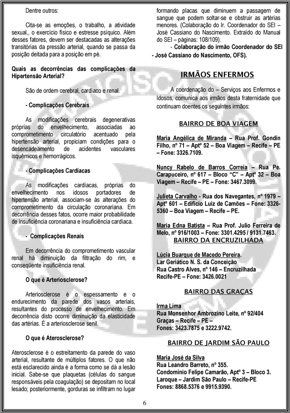 Quais as decorrências das complicações da Hipertensão Arterial? São de ordem cerebral, cardíaco e renal.