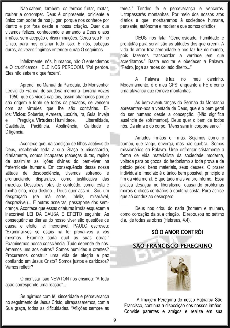 E nós, cabeças duras, às vezes fingimos entender e não O seguimos. Infelizmente, nós, humanos, não O entendemos e O crucificamos. ELE NOS PERDOOU. Pai perdoa. Eles não sabem o que fazem.