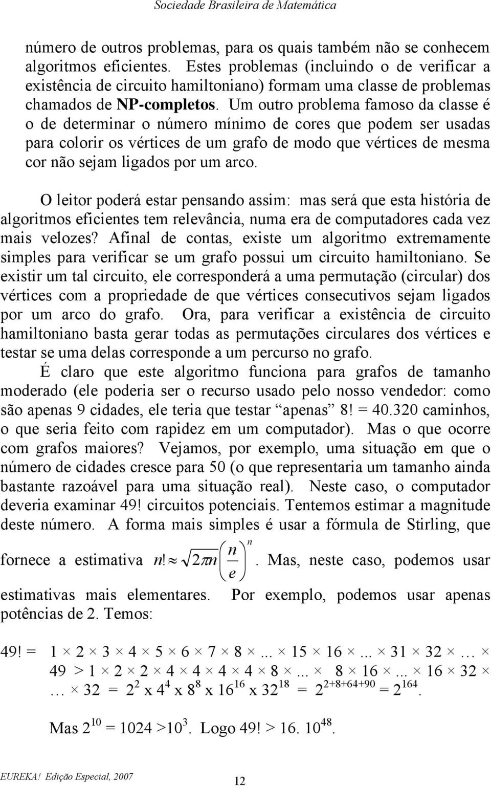 Um outro problema famoso da classe é o de determinar o número mínimo de cores que podem ser usadas para colorir os vértices de um grafo de modo que vértices de mesma cor não sejam ligados por um arco.