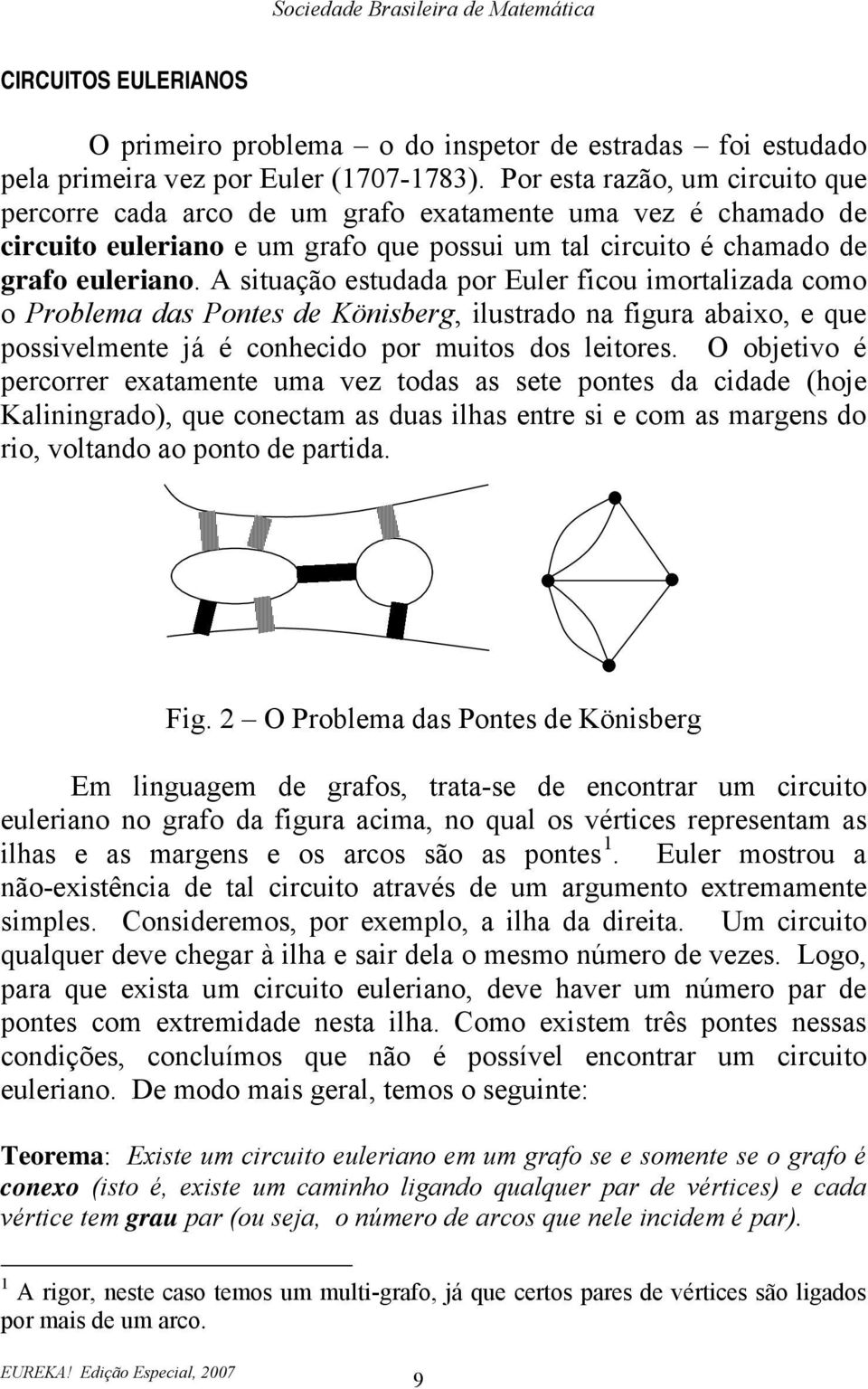 A situação estudada por Euler ficou imortalizada como o Problema das Pontes de Könisberg, ilustrado na figura abaixo, e que possivelmente já é conhecido por muitos dos leitores.