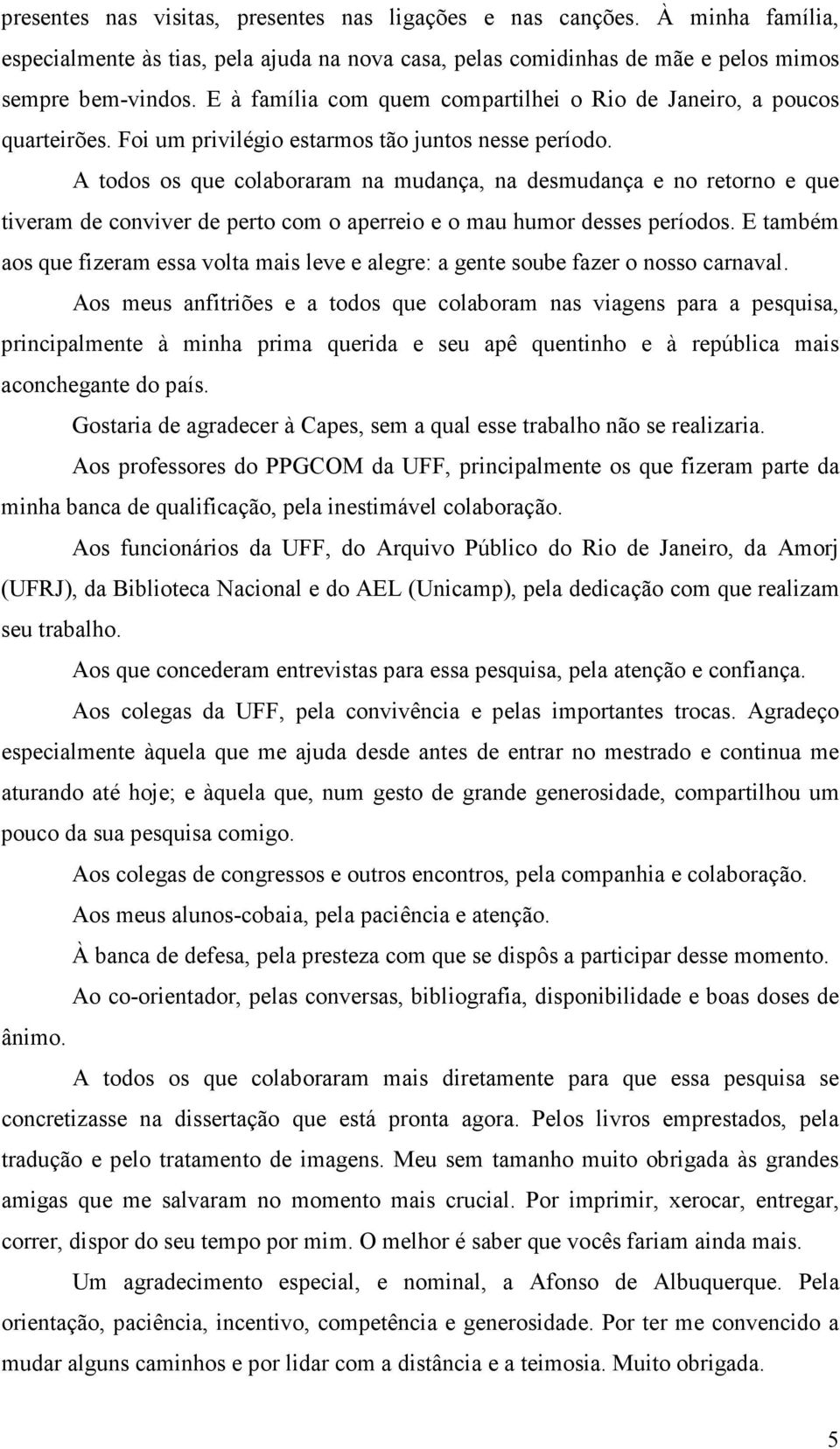 A todos os que colaboraram na mudança, na desmudança e no retorno e que tiveram de conviver de perto com o aperreio e o mau humor desses períodos.