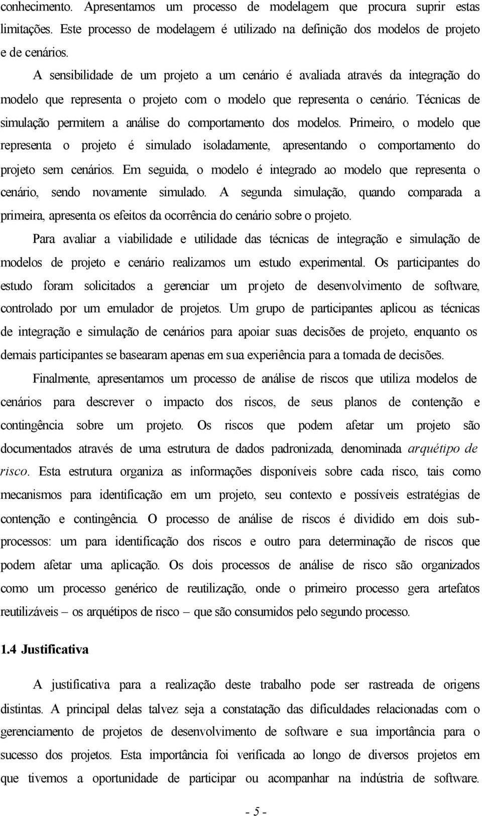 Técnicas de simulação permitem a análise do comportamento dos modelos. Primeiro, o modelo que representa o projeto é simulado isoladamente, apresentando o comportamento do projeto sem cenários.