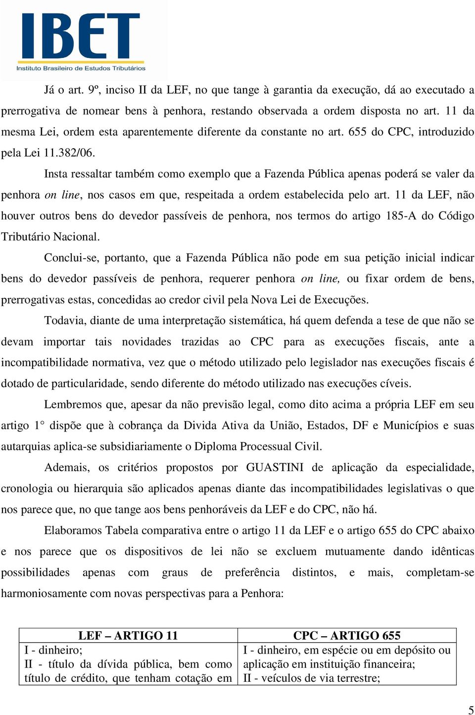 Insta ressaltar também como exemplo que a Fazenda Pública apenas poderá se valer da penhora on line, nos casos em que, respeitada a ordem estabelecida pelo art.