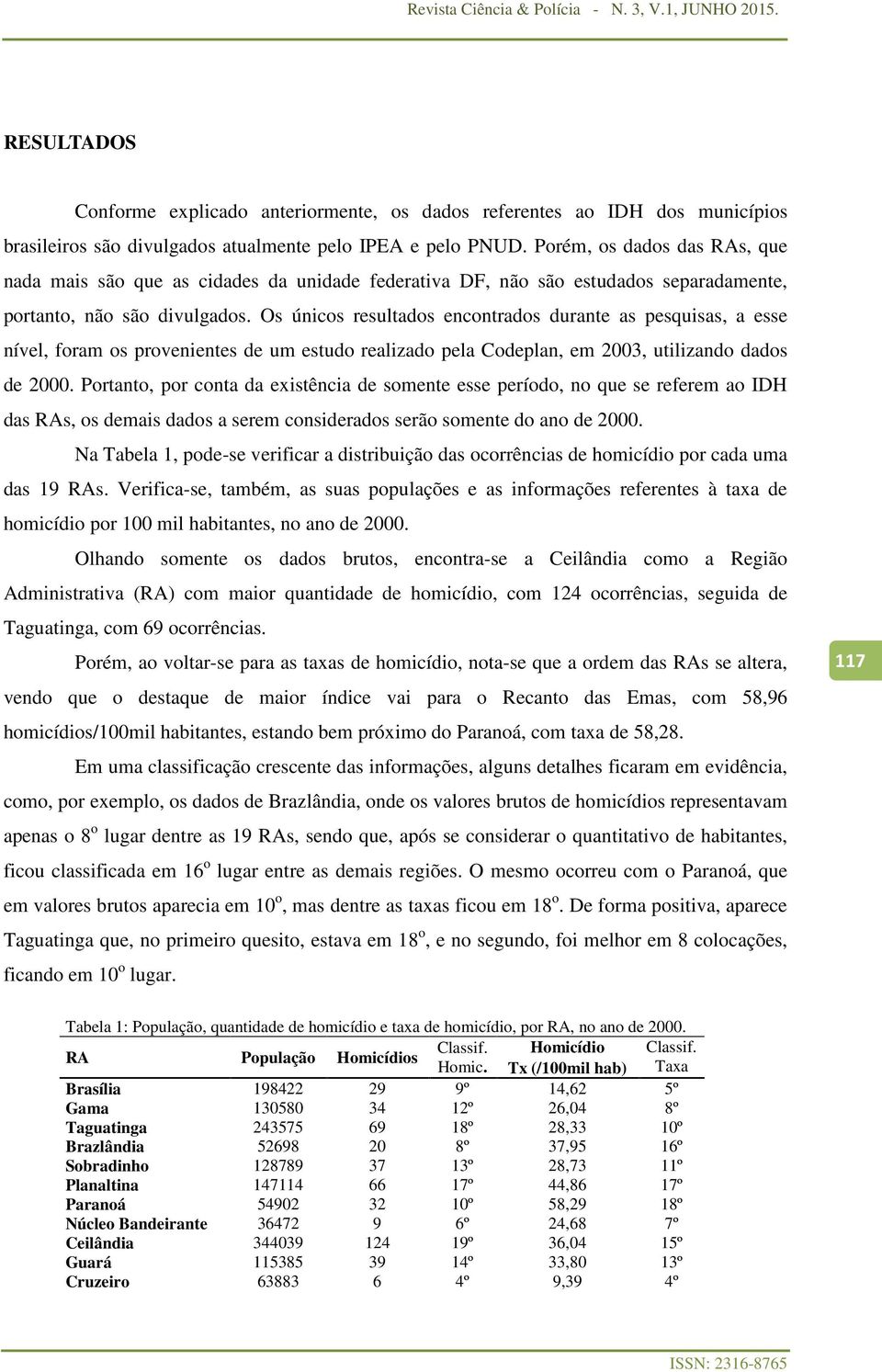 Os únicos resultados encontrados durante as pesquisas, a esse nível, foram os provenientes de um estudo realizado pela Codeplan, em 2003, utilizando dados de 2000.