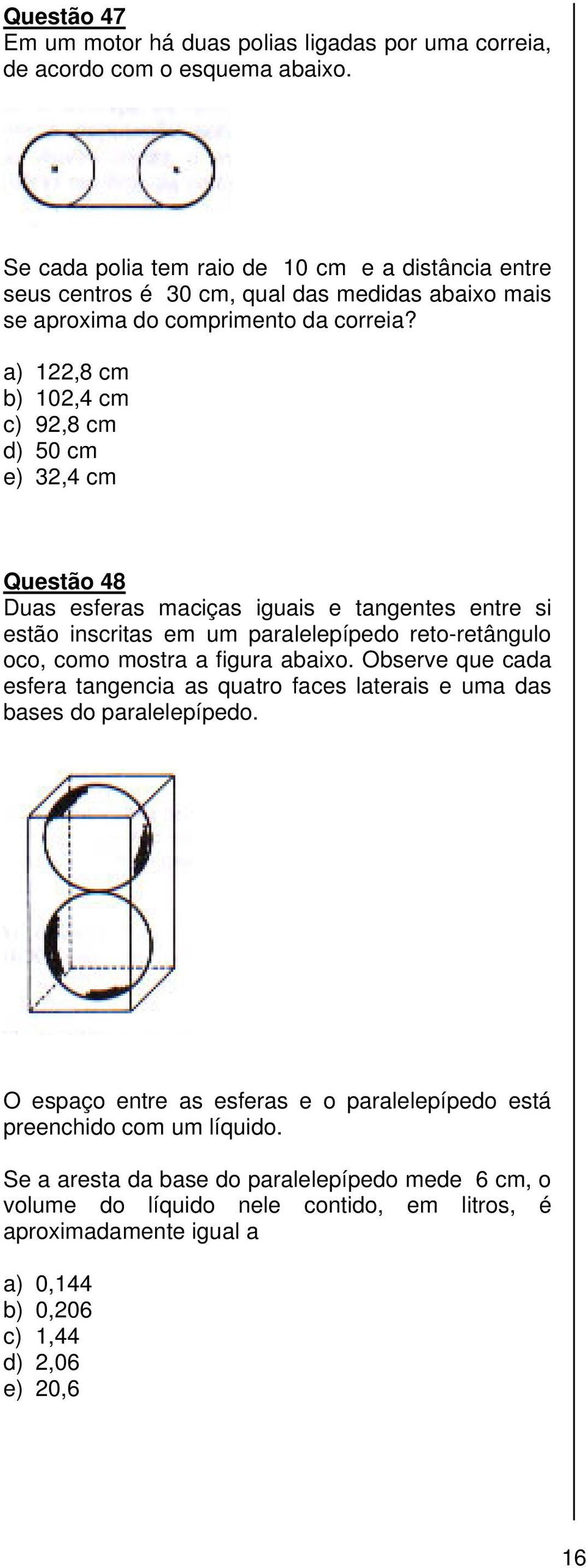 a) 122,8 cm b) 102,4 cm c) 92,8 cm d) 50 cm e) 32,4 cm Questão 48 Duas esferas maciças iguais e tangentes entre si estão inscritas em um paralelepípedo reto-retângulo oco, como mostra a figura