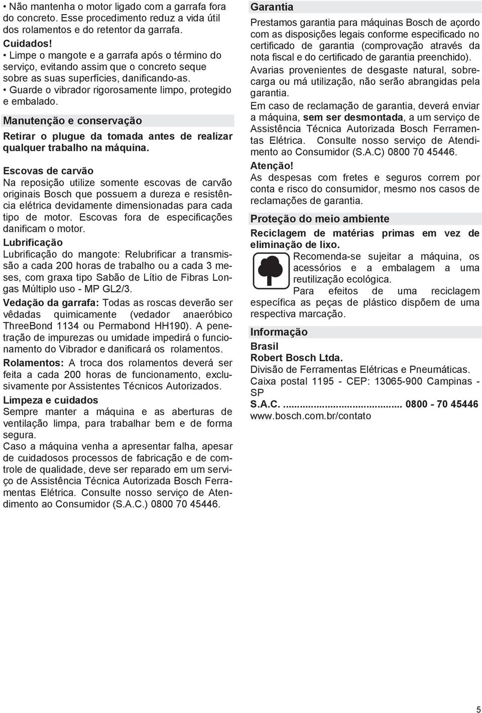 Manutenção e conservação Retirar o plugue da tomada antes de realizar qualquer trabalho na máquina.