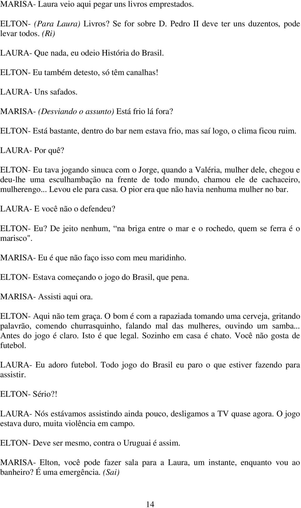 LAURA- Por quê? ELTON- Eu tava jogando sinuca com o Jorge, quando a Valéria, mulher dele, chegou e deu-lhe uma esculhambação na frente de todo mundo, chamou ele de cachaceiro, mulherengo.