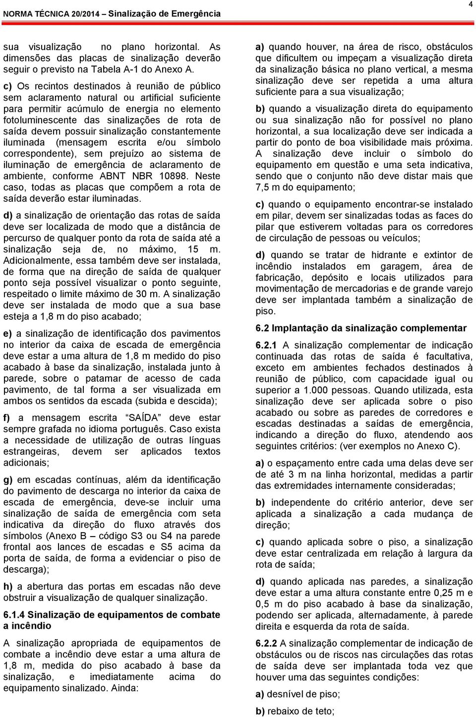 possuir sinalização constantemente iluminada (mensagem escrita e/ou símbolo correspondente), sem prejuízo ao sistema de iluminação de emergência de aclaramento de ambiente, conforme ABNT NBR 10898.