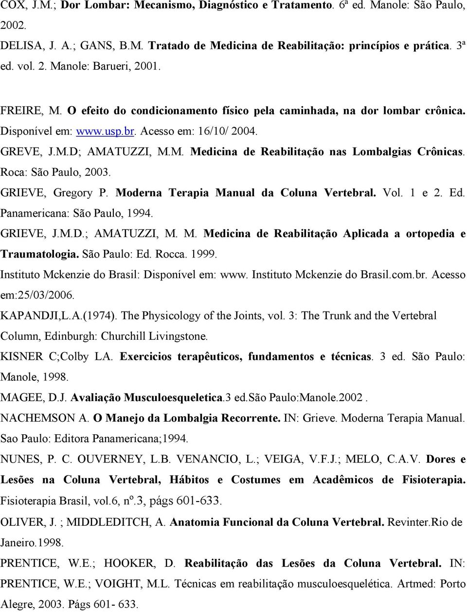 Roca: São Paulo, 2003. GRIEVE, Gregory P. Moderna Terapia Manual da Coluna Vertebral. Vol. 1 e 2. Ed. Panamericana: São Paulo, 1994. GRIEVE, J.M.D.; AMATUZZI, M. M. Medicina de Reabilitação Aplicada a ortopedia e Traumatologia.