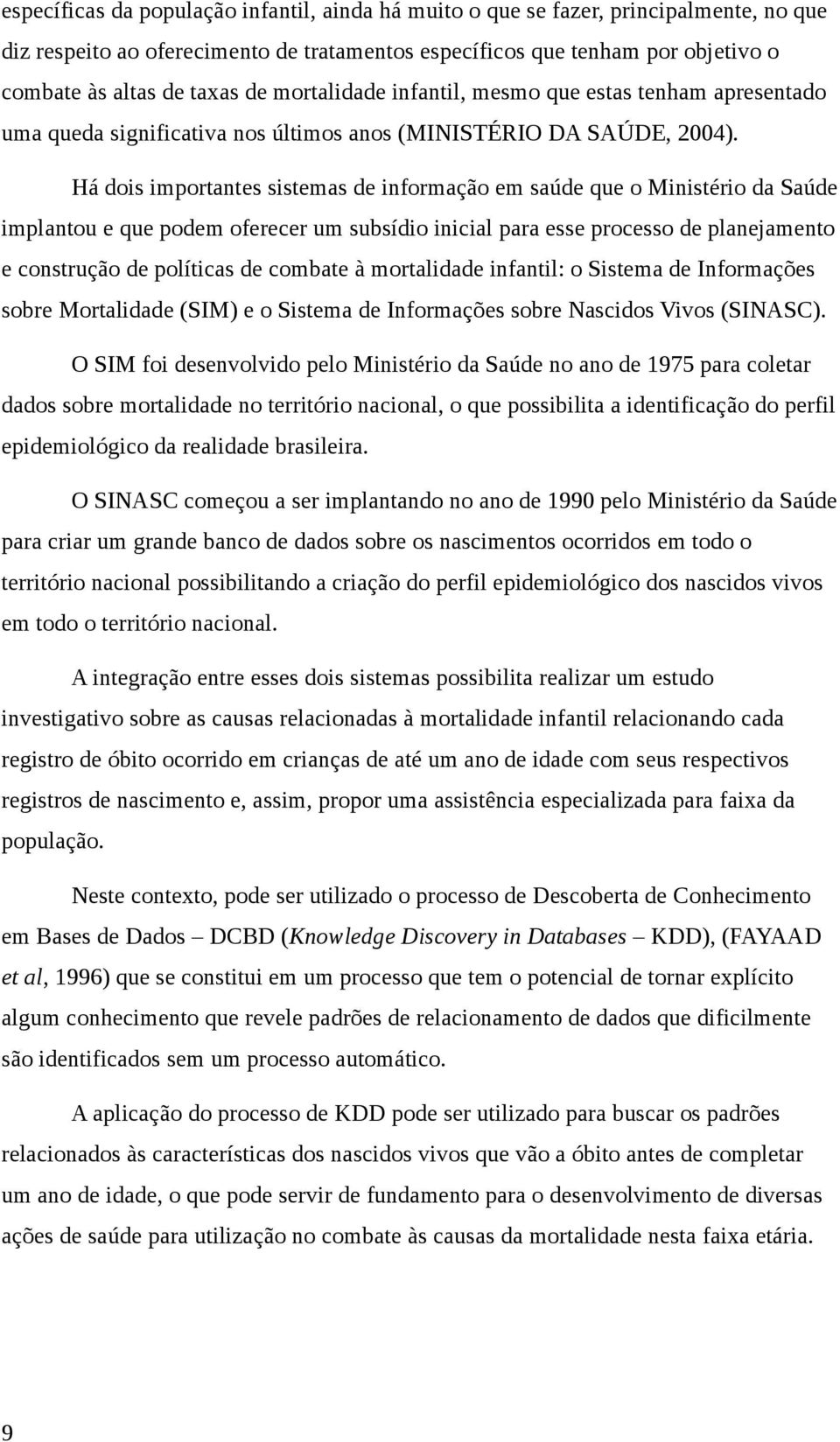 Há dois importantes sistemas de informação em saúde que o Ministério da Saúde implantou e que podem oferecer um subsídio inicial para esse processo de planejamento e construção de políticas de