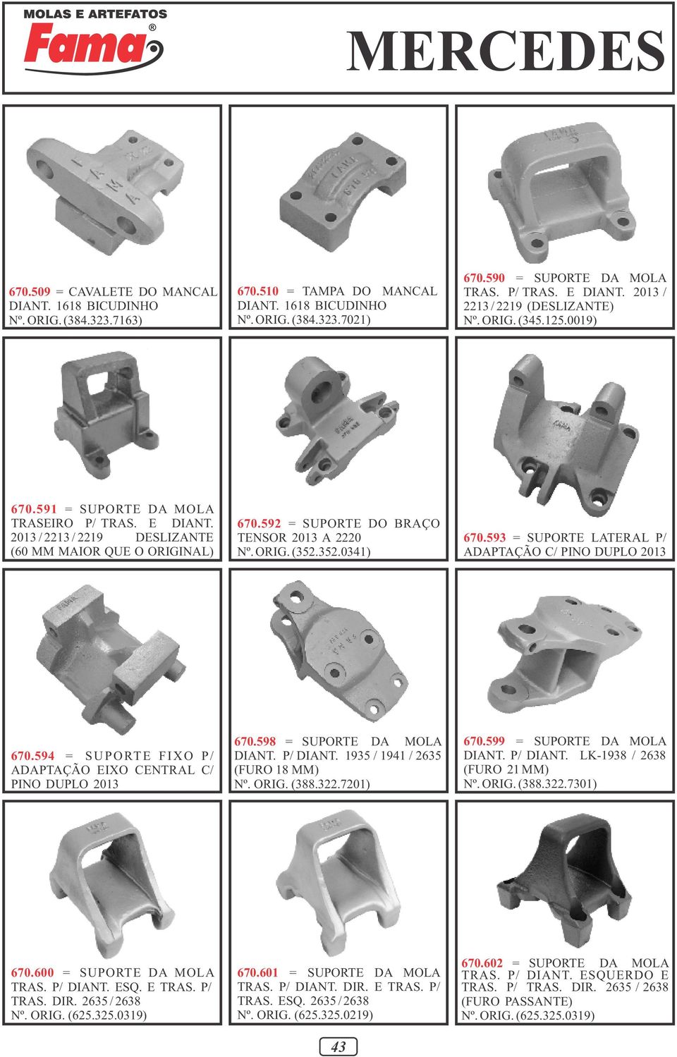 592 = SUPORTE DO BRAÇO TENSOR 2013 A 2220 Nº. ORIG. (352.352.0341) 670.593 = SUPORTE LATERAL P/ ADAPTAÇÃO C/ PINO DUPLO 2013 670.594 = SUPORTE FIXO P/ ADAPTAÇÃO EIXO CENTRAL C/ PINO DUPLO 2013 670.