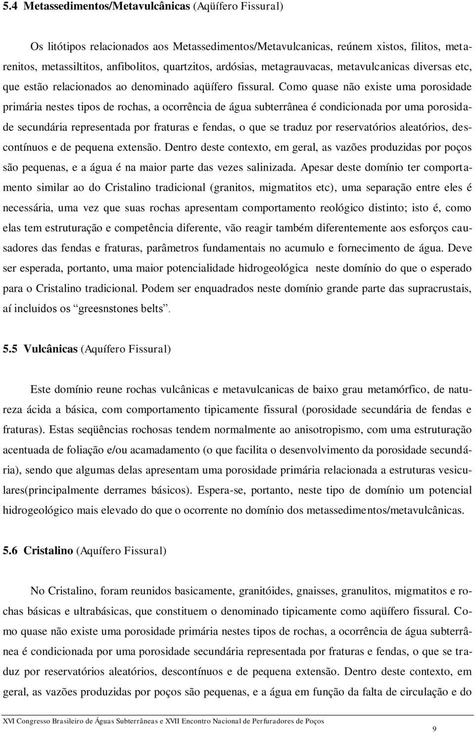 Como quase não existe uma porosidade primária nestes tipos de rochas, a ocorrência de água subterrânea é condicionada por uma porosidade secundária representada por fraturas e fendas, o que se traduz