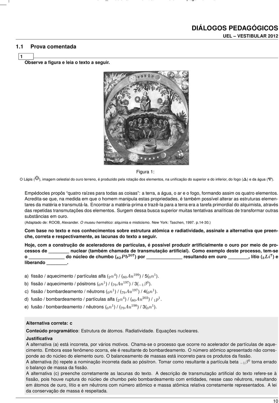 Empédocles propôs quatro raízes para todas as coisas : a terra, a água, o ar e o fogo, formando assim os quatro elementos.