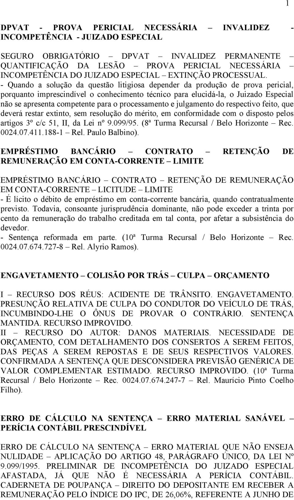 - Quando a solução da questão litigiosa depender da produção de prova pericial, porquanto imprescindível o conhecimento técnico para elucidá-la, o Juizado Especial não se apresenta competente para o