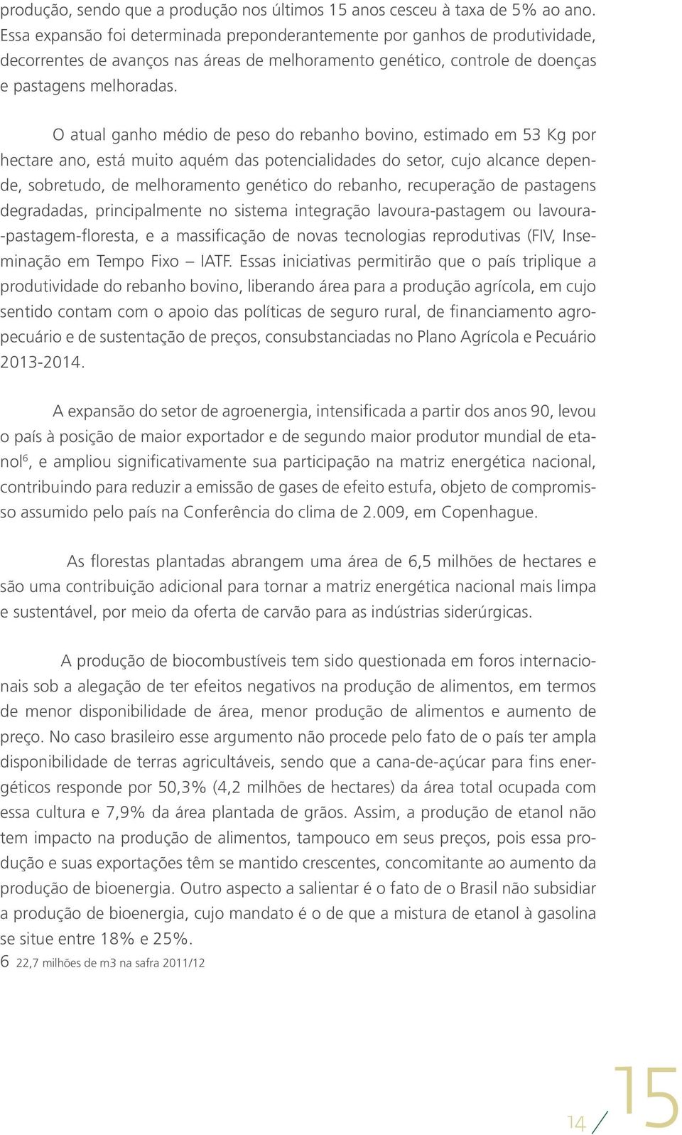 O atual ganho médio de peso do rebanho bovino, estimado em 53 Kg por hectare ano, está muito aquém das potencialidades do setor, cujo alcance depende, sobretudo, de melhoramento genético do rebanho,