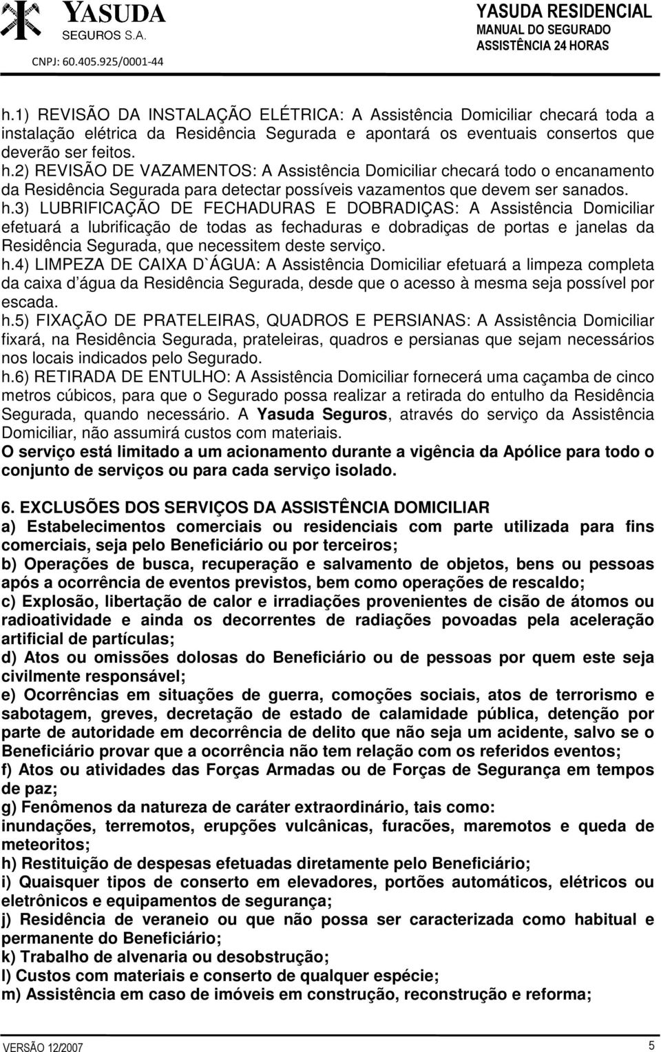 3) LUBRIFICAÇÃO DE FECHADURAS E DOBRADIÇAS: A Assistência Domiciliar efetuará a lubrificação de todas as fechaduras e dobradiças de portas e janelas da Residência Segurada, que necessitem deste