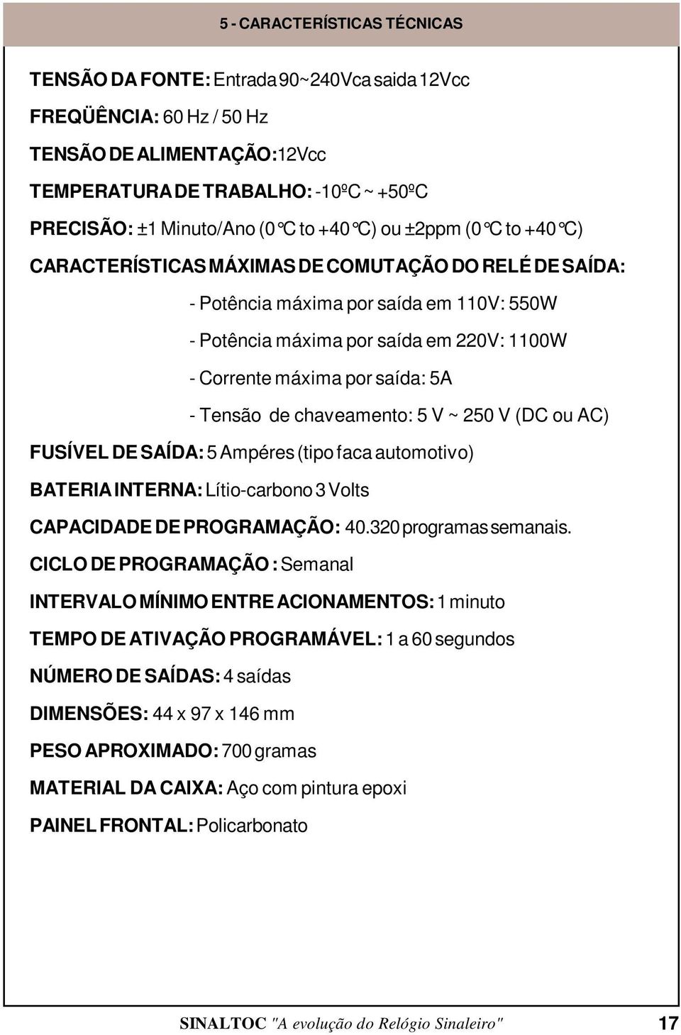 Tensão de chaveamento 5 V ~ 250 V (DC ou AC) FUSÍVEL DE SAÍDA 5 Ampéres (tipo faca automotivo) BATERIA INTERNA Lítio-carbono 3 Volts CAPACIDADE DE PROGRAMAÇÃO 40.320 programas semanais.