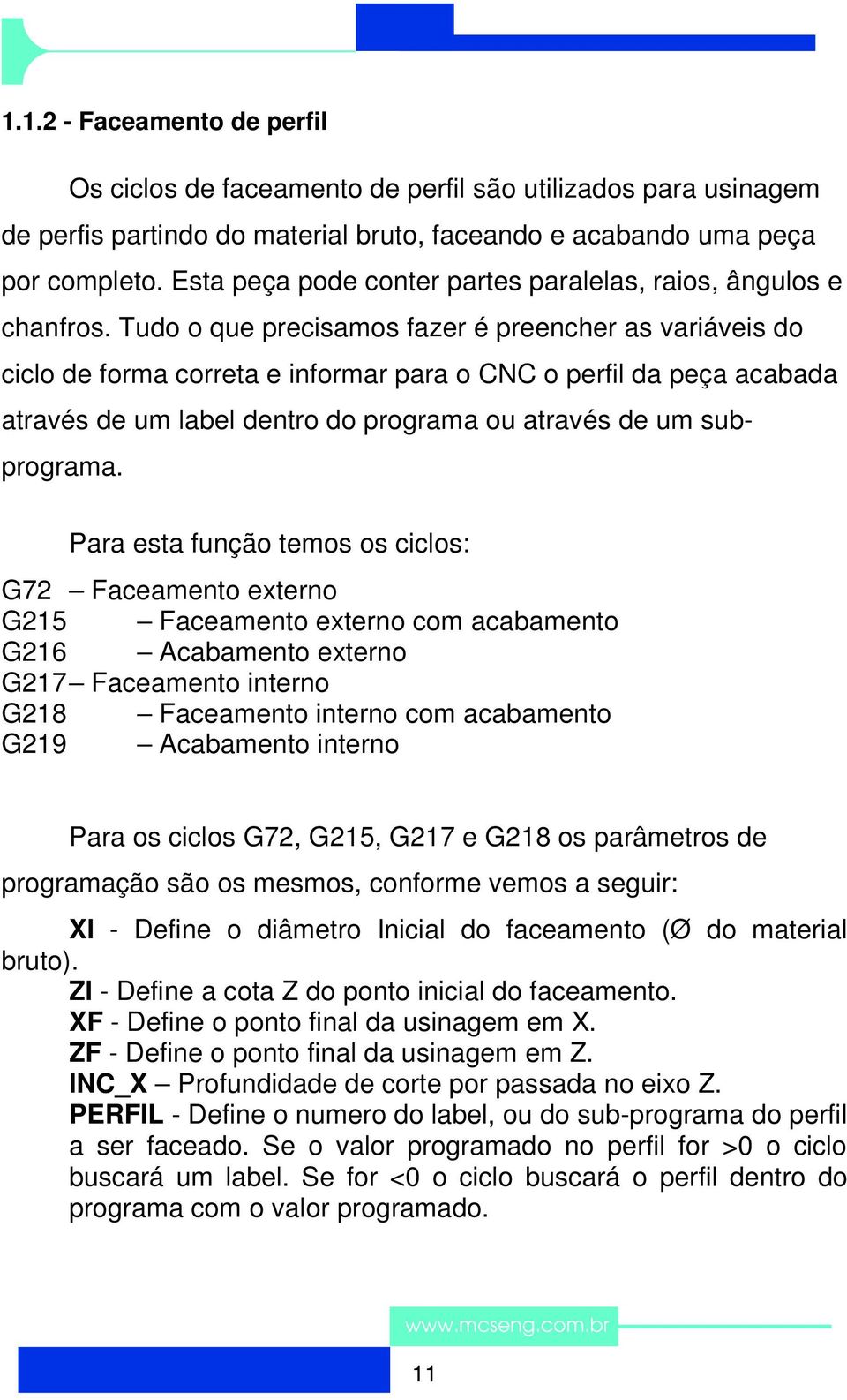 Tudo o que precisamos fazer é preencher as variáveis do ciclo de forma correta e informar para o CNC o perfil da peça acabada através de um label dentro do programa ou através de um subprograma.