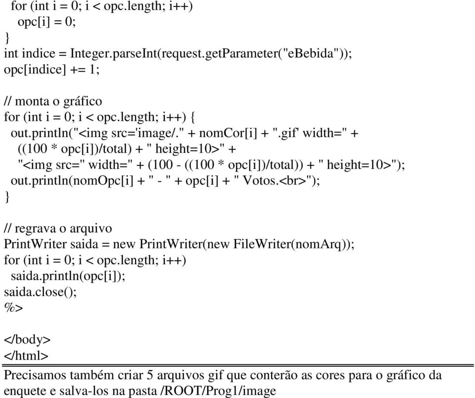 gif' width=" + ((100 * opc[i])/total) + " height=10>" + "<img src='' width=" + (100 - ((100 * opc[i])/total)) + " height=10>"); out.println(nomopc[i] + " - " + opc[i] + " Votos.