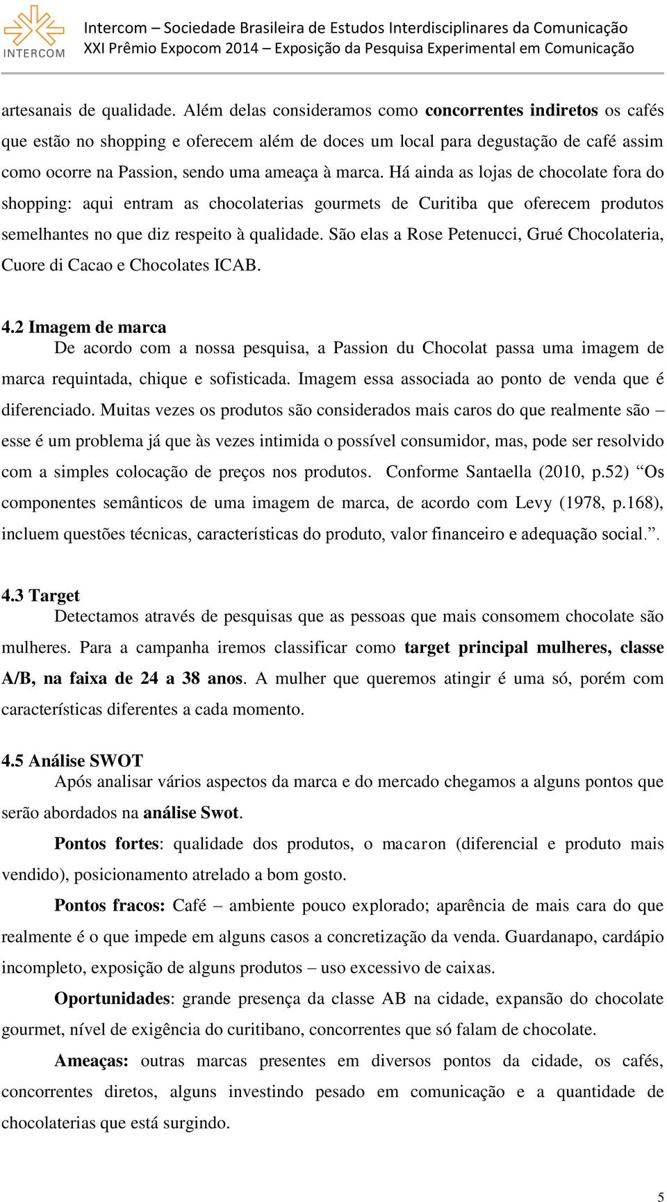 Há ainda as lojas de chocolate fora do shopping: aqui entram as chocolaterias gourmets de Curitiba que oferecem produtos semelhantes no que diz respeito à qualidade.