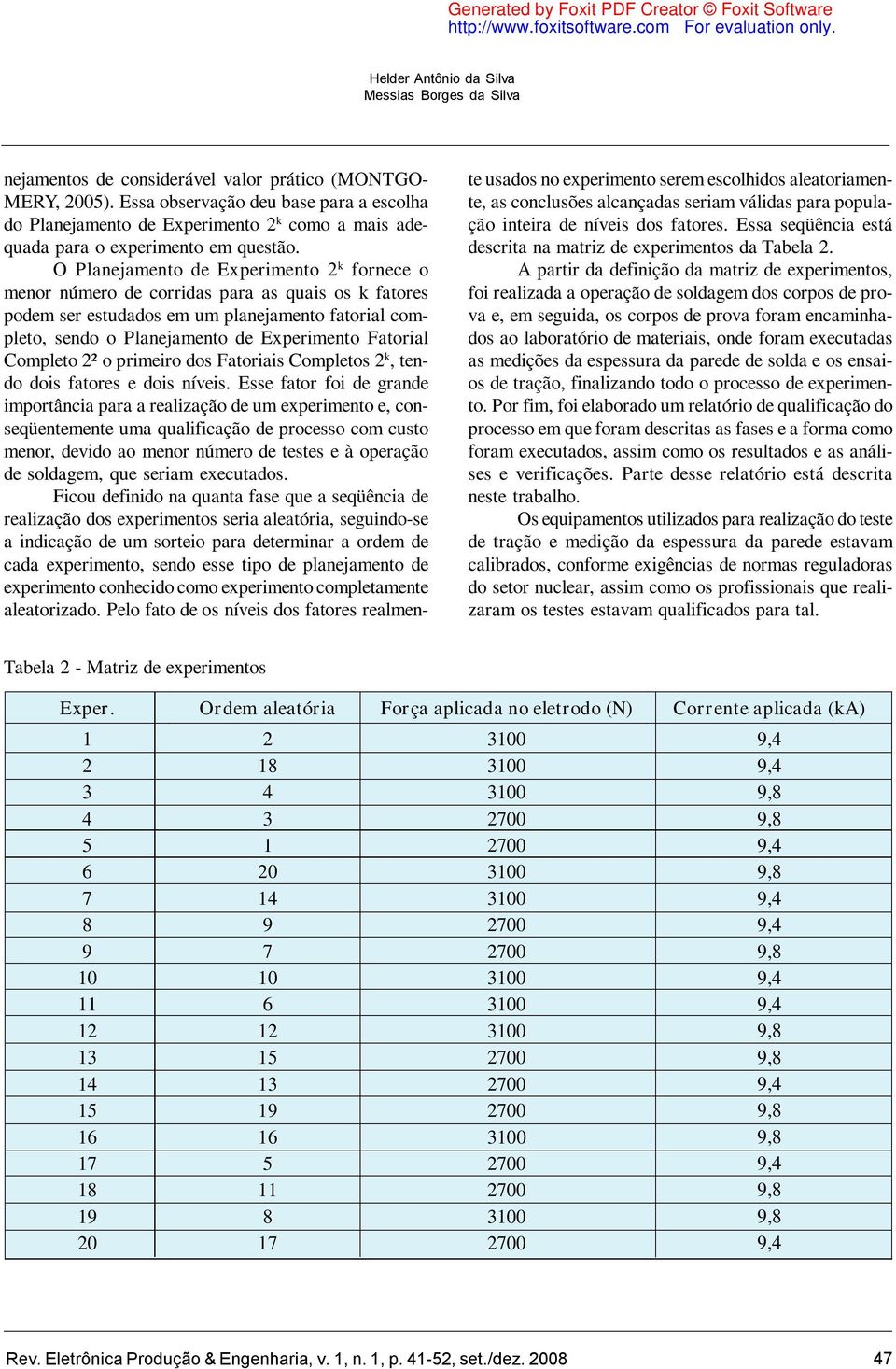 O Planejamento de Experimento 2 k fornece o menor número de corridas para as quais os k fatores podem ser estudados em um planejamento fatorial completo, sendo o Planejamento de Experimento Fatorial