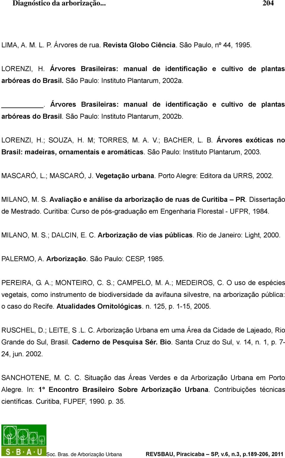 . Árvores Brasileiras: manual de identificação e cultivo de plantas arbóreas do Brasil. São Paulo: Instituto Plantarum, 2002b. LORENZI, H.; SOUZA, H. M; TORRES, M. A. V.; BACHER, L. B. Árvores exóticas no Brasil: madeiras, ornamentais e aromáticas.