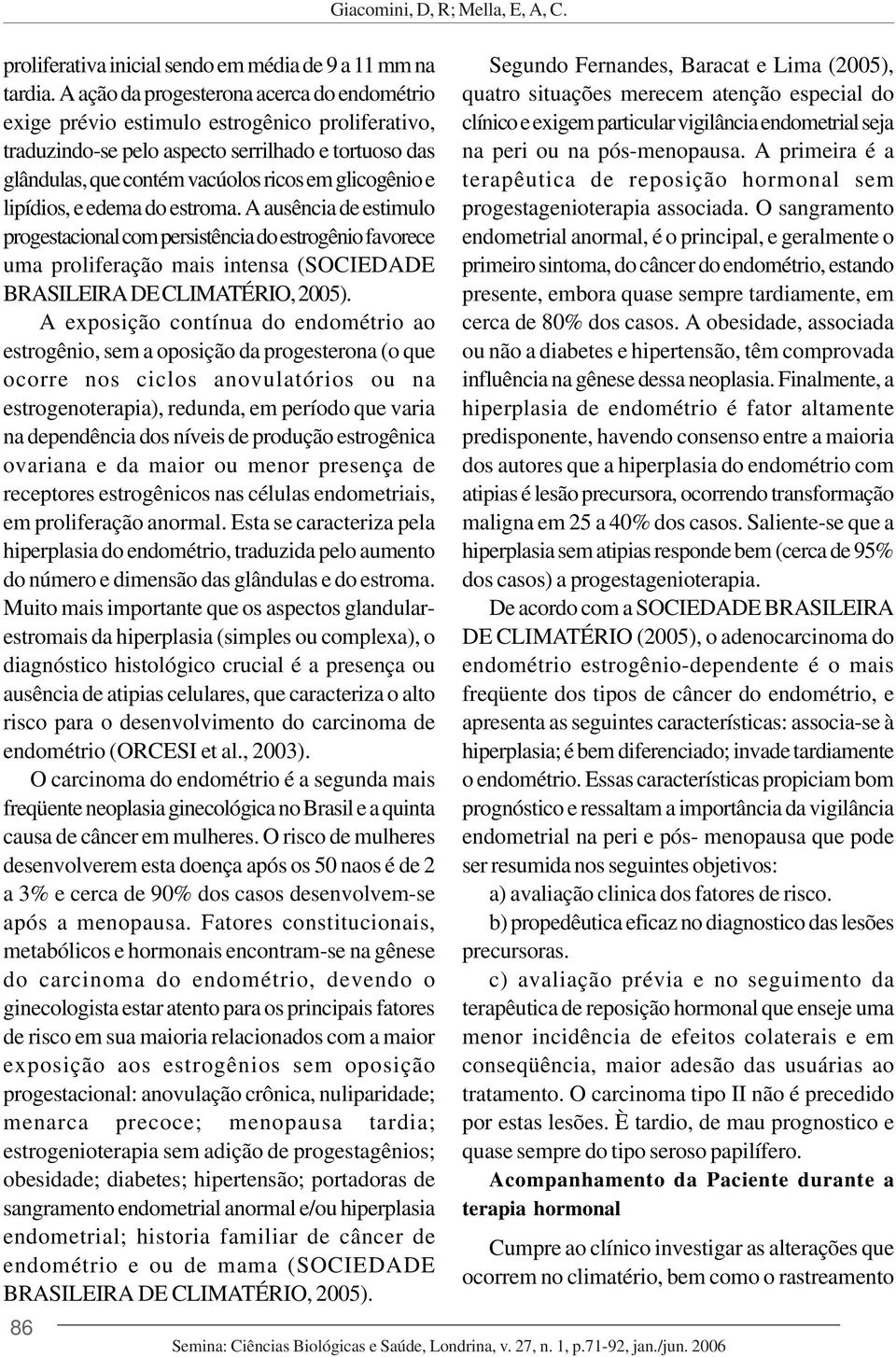 lipídios, e edema do estroma. A ausência de estimulo progestacional com persistência do estrogênio favorece uma proliferação mais intensa (SOCIEDADE BRASILEIRA DE CLIMATÉRIO, 2005).