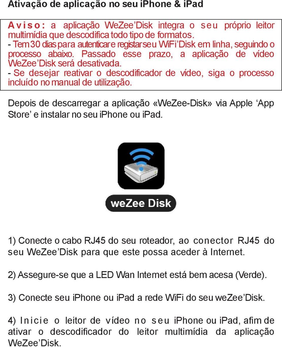 - Se desejar reativar o descodificador de vídeo, siga o processo incluído nomanual de utilização. Depois de descarregar a aplicação «WeZee-Disk» via Apple App Store e instalar no seu iphone ou ipad.