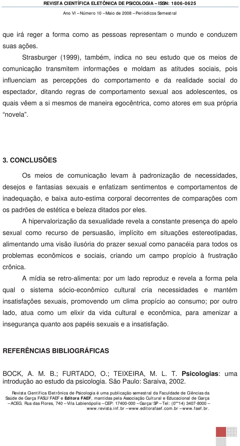 do espectador, ditando regras de comportamento sexual aos adolescentes, os quais vêem a si mesmos de maneira egocêntrica, como atores em sua própria novela. 3.