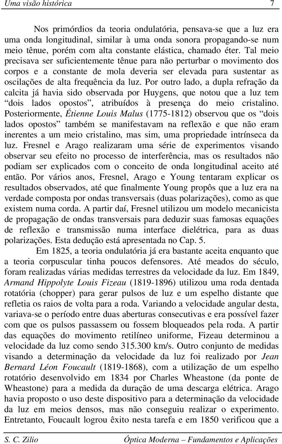 Po outo lado, a dupla efação da calcita já havia sido obsevada po Huygens, que notou que a luz tem dois lados opostos, atibuídos à pesença do meio cistalino.