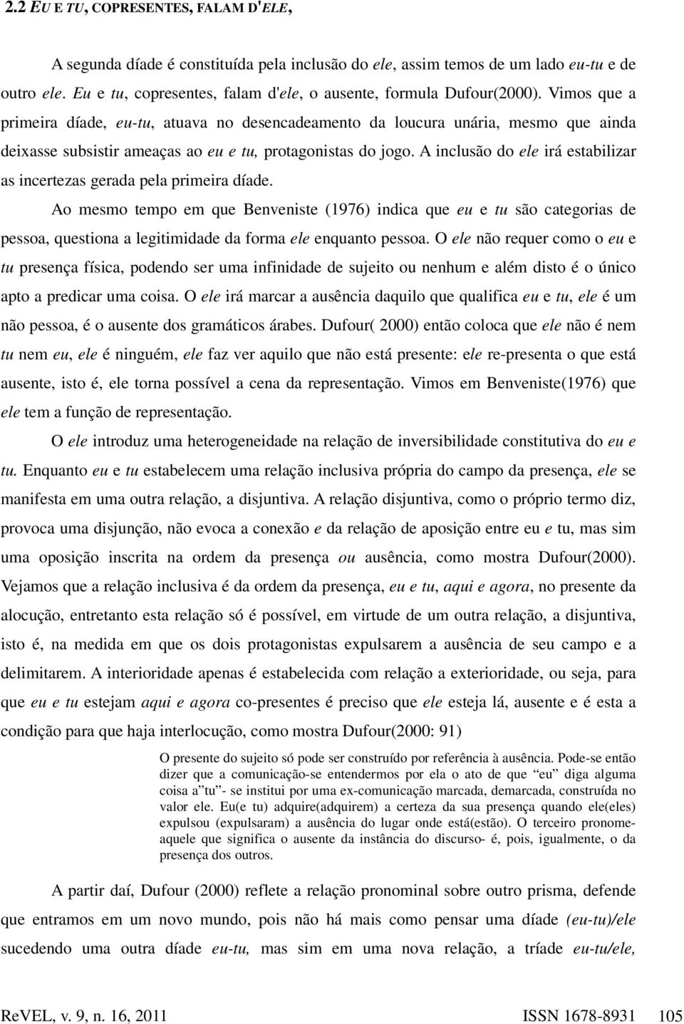 Vimos que a primeira díade, eu-tu, atuava no desencadeamento da loucura unária, mesmo que ainda deixasse subsistir ameaças ao eu e tu, protagonistas do jogo.