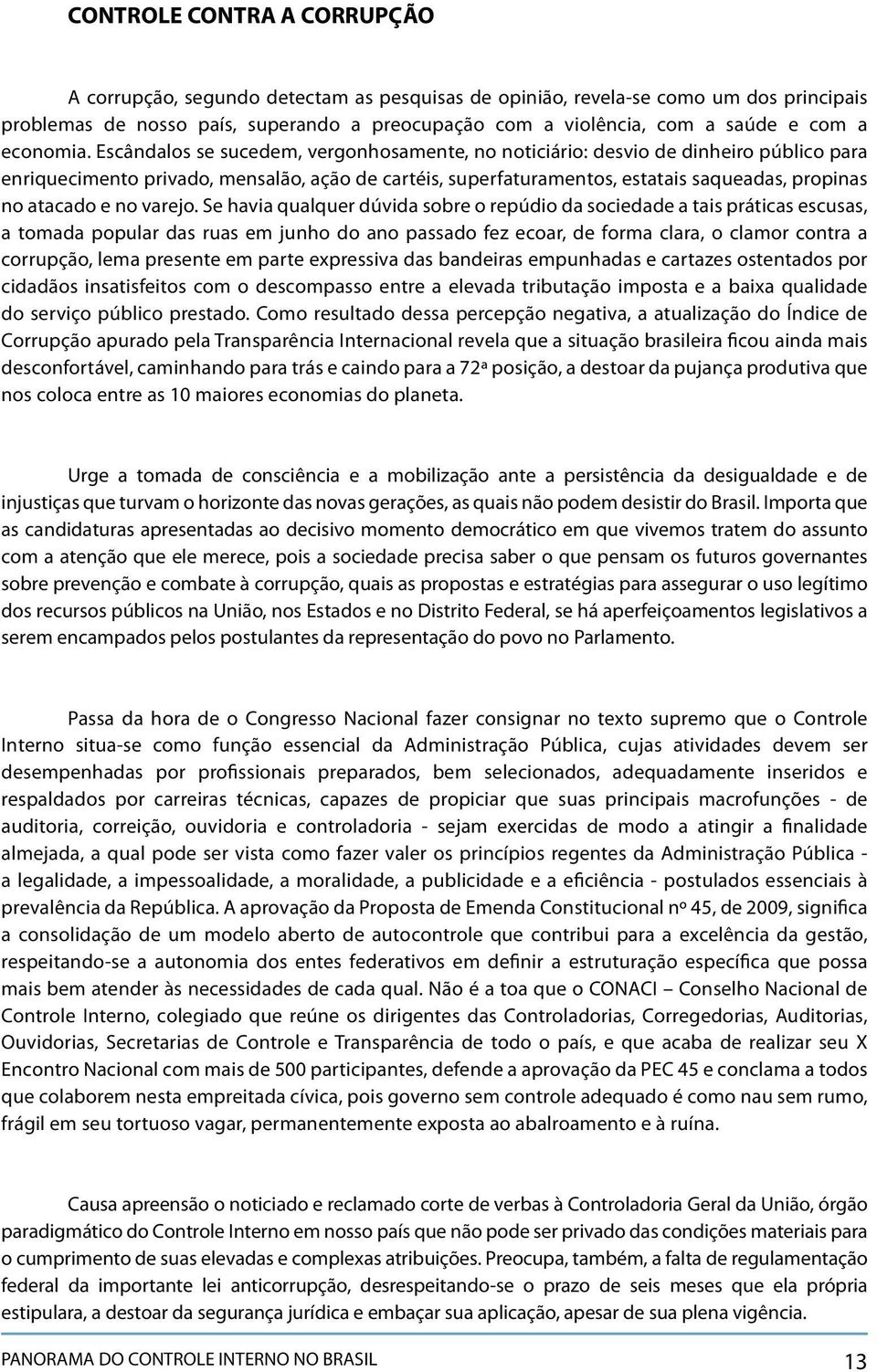 Escândalos se sucedem, vergonhosamente, no noticiário: desvio de dinheiro público para enriquecimento privado, mensalão, ação de cartéis, superfaturamentos, estatais saqueadas, propinas no atacado e