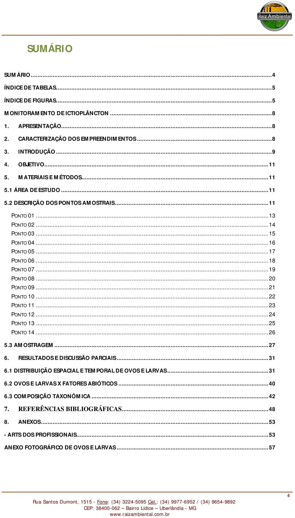 .. 19 PONTO 08... 20 PONTO 09... 21 PONTO 10... 22 PONTO 11... 23 PONTO 12... 24 PONTO 13... 25 PONTO 14... 26 5.3 AMOSTRAGEM... 27 6. RESULTADOS E DISCUSSÃO PARCIAIS... 31 6.