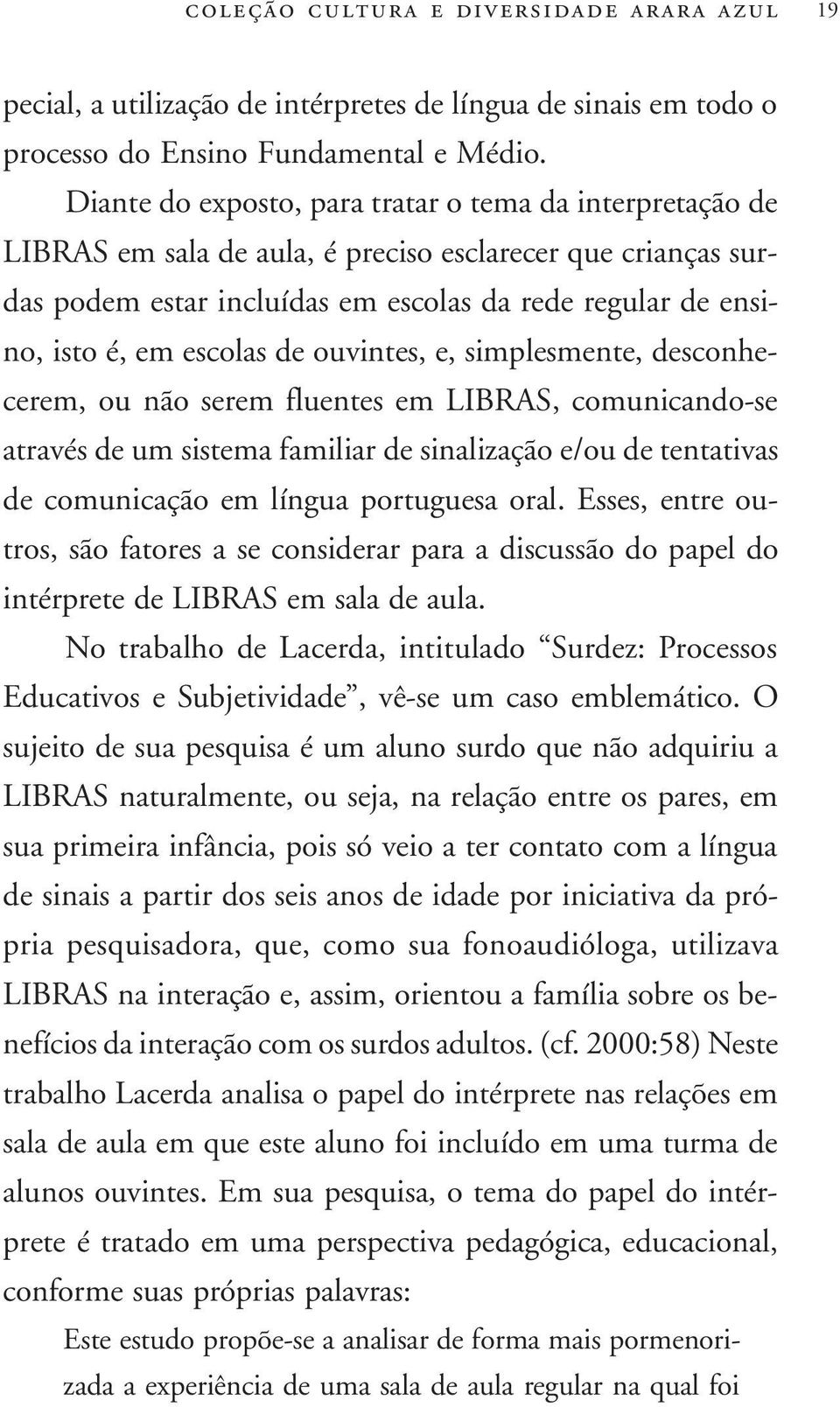 escolas de ouvintes, e, simplesmente, desconhecerem, ou não serem fluentes em LIBRAS, comunicando-se através de um sistema familiar de sinalização e/ou de tentativas de comunicação em língua