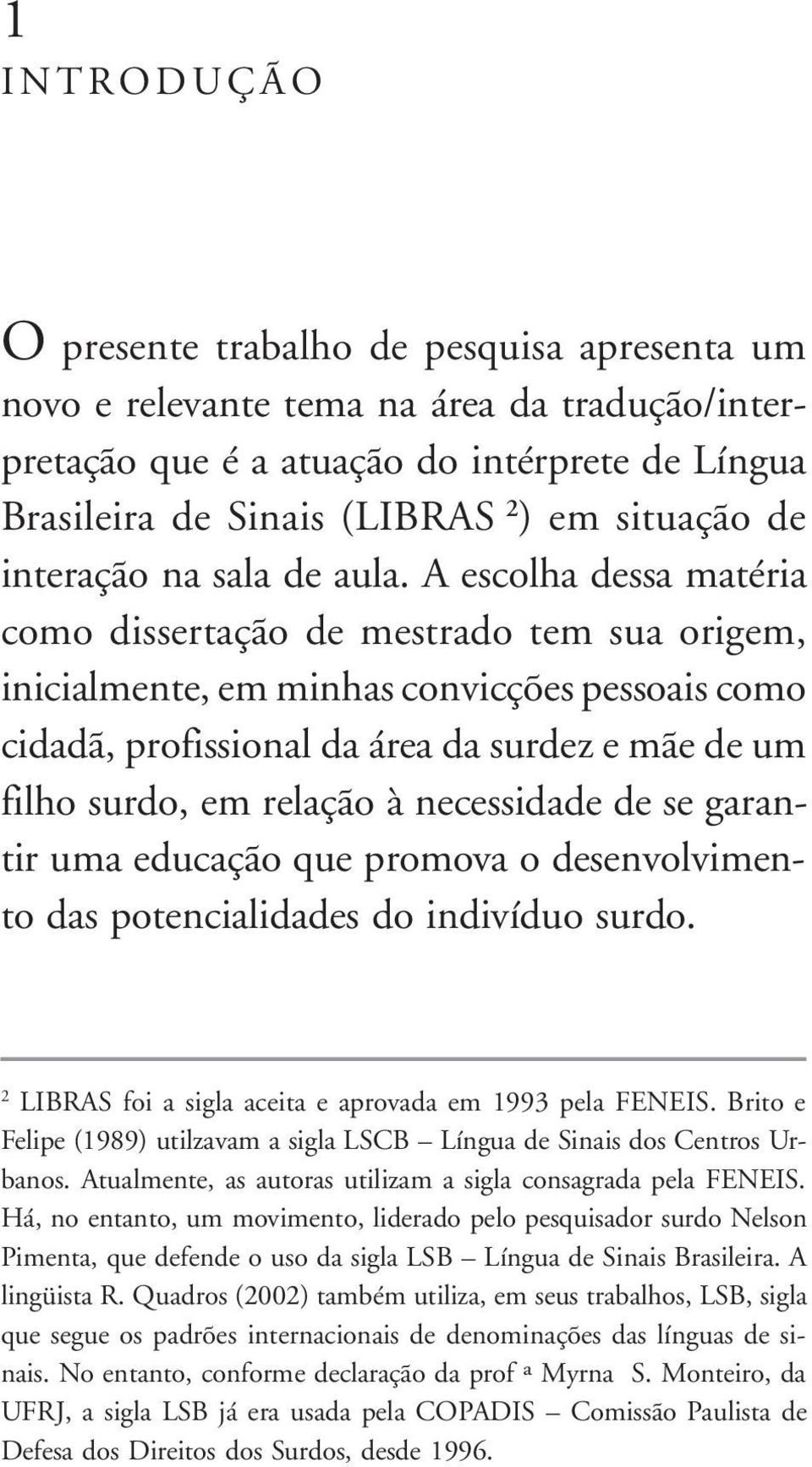 A escolha dessa matéria como dissertação de mestrado tem sua origem, inicialmente, em minhas convicções pessoais como cidadã, profissional da área da surdez e mãe de um filho surdo, em relação à