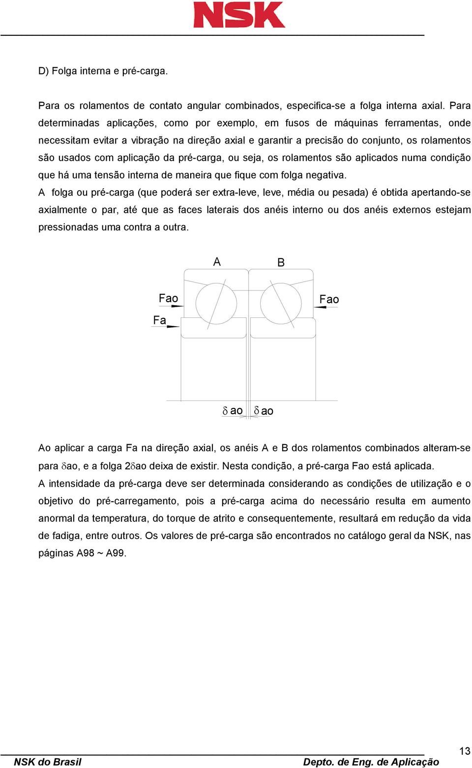 aplicação da pré-carga, ou seja, os rolamentos são aplicados numa condição que há uma tensão interna de maneira que fique com folga negativa.