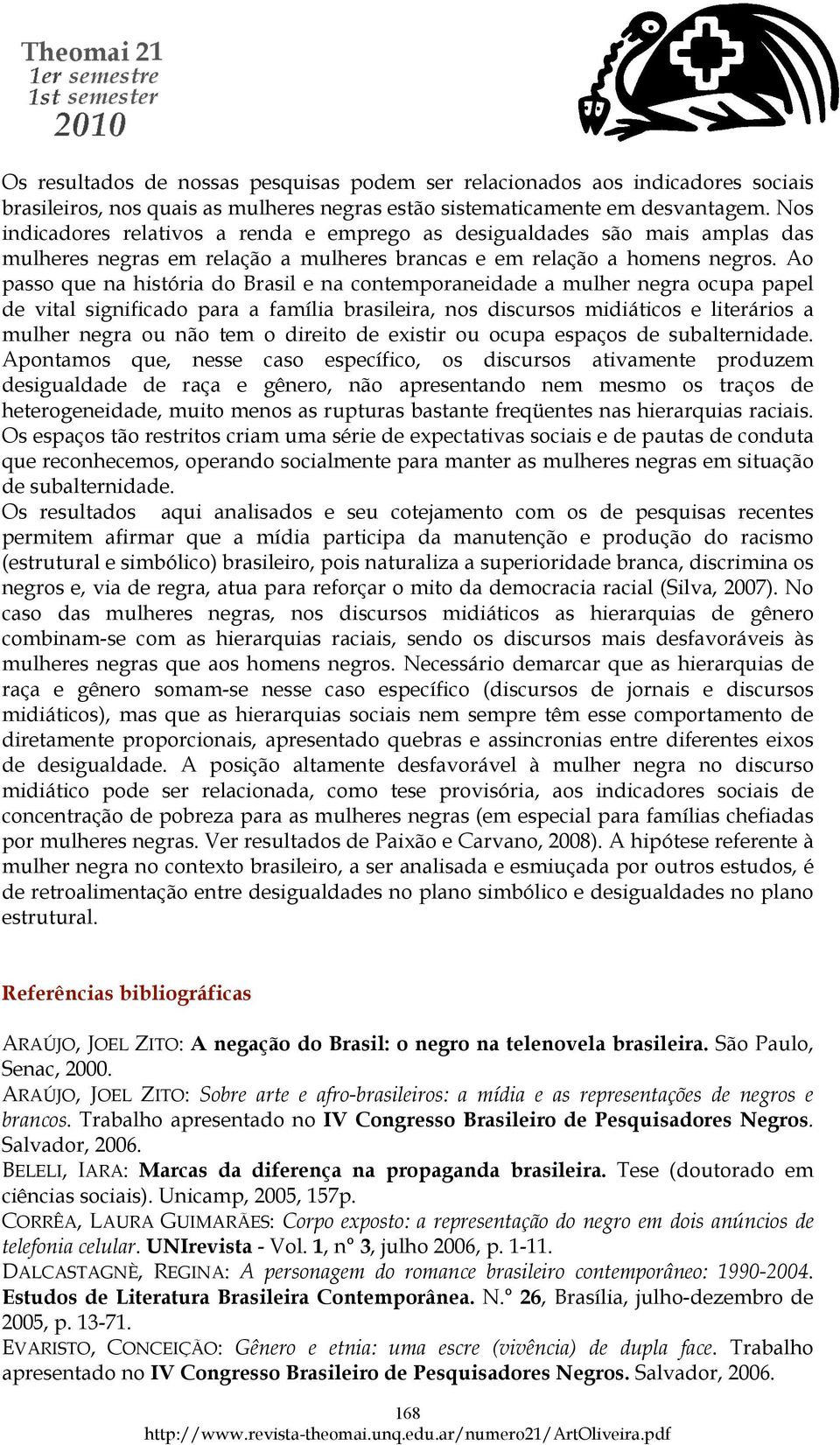 Ao passo que na história do Brasil e na contemporaneidade a mulher negra ocupa papel de vital significado para a família brasileira, nos discursos midiáticos e literários a mulher negra ou não tem o