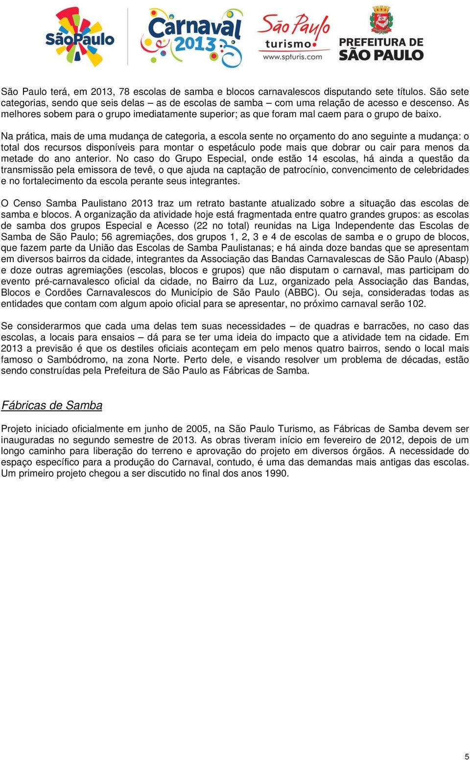 Na prática, mais de uma mudança de categoria, a escola sente no orçamento do ano seguinte a mudança: o total dos recursos disponíveis para montar o espetáculo pode mais que dobrar ou cair para menos