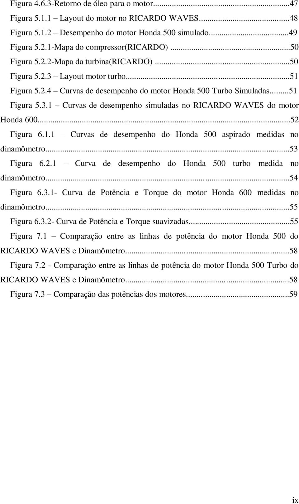 ..52 Figura 6.1.1 Curvas de desempenho do Honda 500 aspirado medidas no dinamômetro...53 Figura 6.2.1 Curva de desempenho do Honda 500 turbo medida no dinamômetro...54 Figura 6.3.1- Curva de Potência e Torque do motor Honda 600 medidas no dinamômetro.