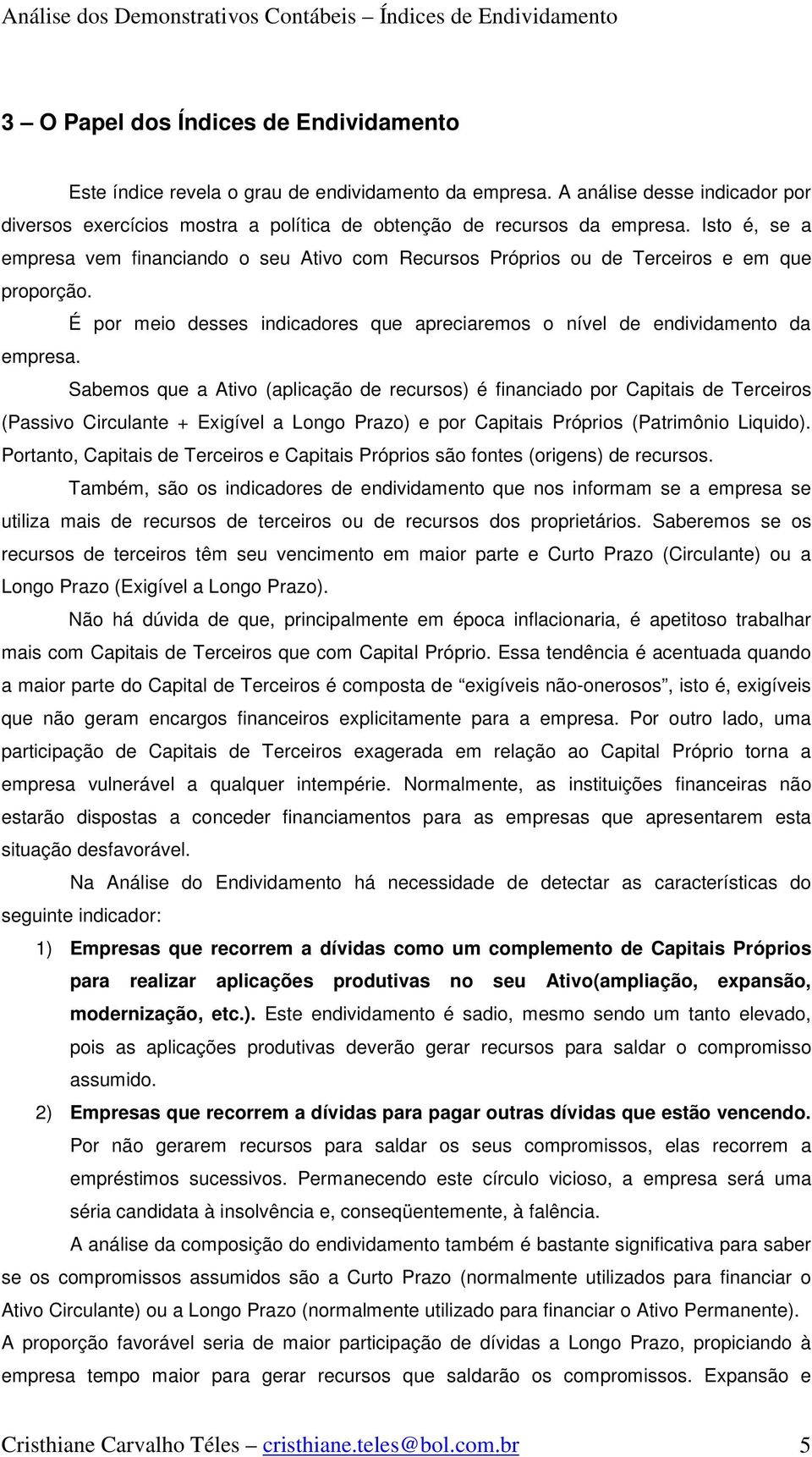 Sabemos que a Ativo (aplicação de recursos) é financiado por Capitais de Terceiros (Passivo Circulante + Exigível a Longo Prazo) e por Capitais Próprios (Patrimônio Liquido).