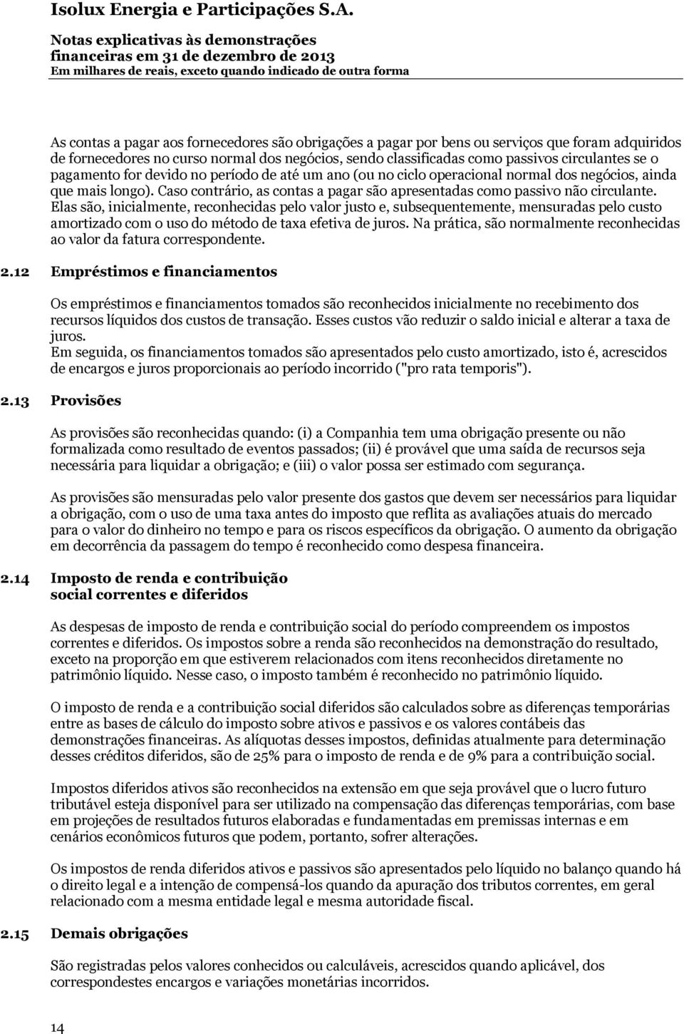 Elas são, inicialmente, reconhecidas pelo valor justo e, subsequentemente, mensuradas pelo custo amortizado com o uso do método de taxa efetiva de juros.