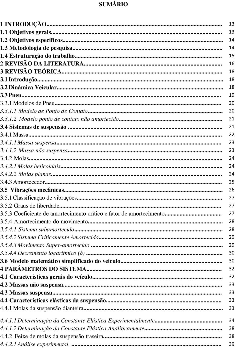 .. 21 3.4 Sistemas de suspensão... 21 3.4.1 Massa... 22 3.4.1.1 Massa suspensa... 23 3.4.1.2 Massa não suspensa... 23 3.4.2 Molas... 24 3.4.2.1 Molas helicoidais... 24 3.4.2.2 Molas planas... 24 3.4.3 Amortecedor.