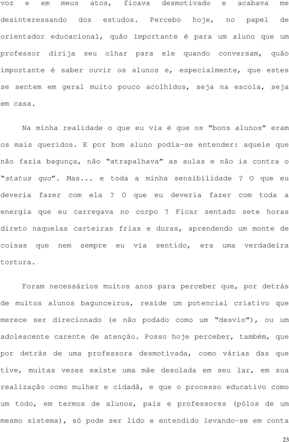 especialmente, que estes se sentem em geral muito pouco acolhidos, seja na escola, seja em casa. Na minha realidade o que eu via é que os bons alunos eram os mais queridos.