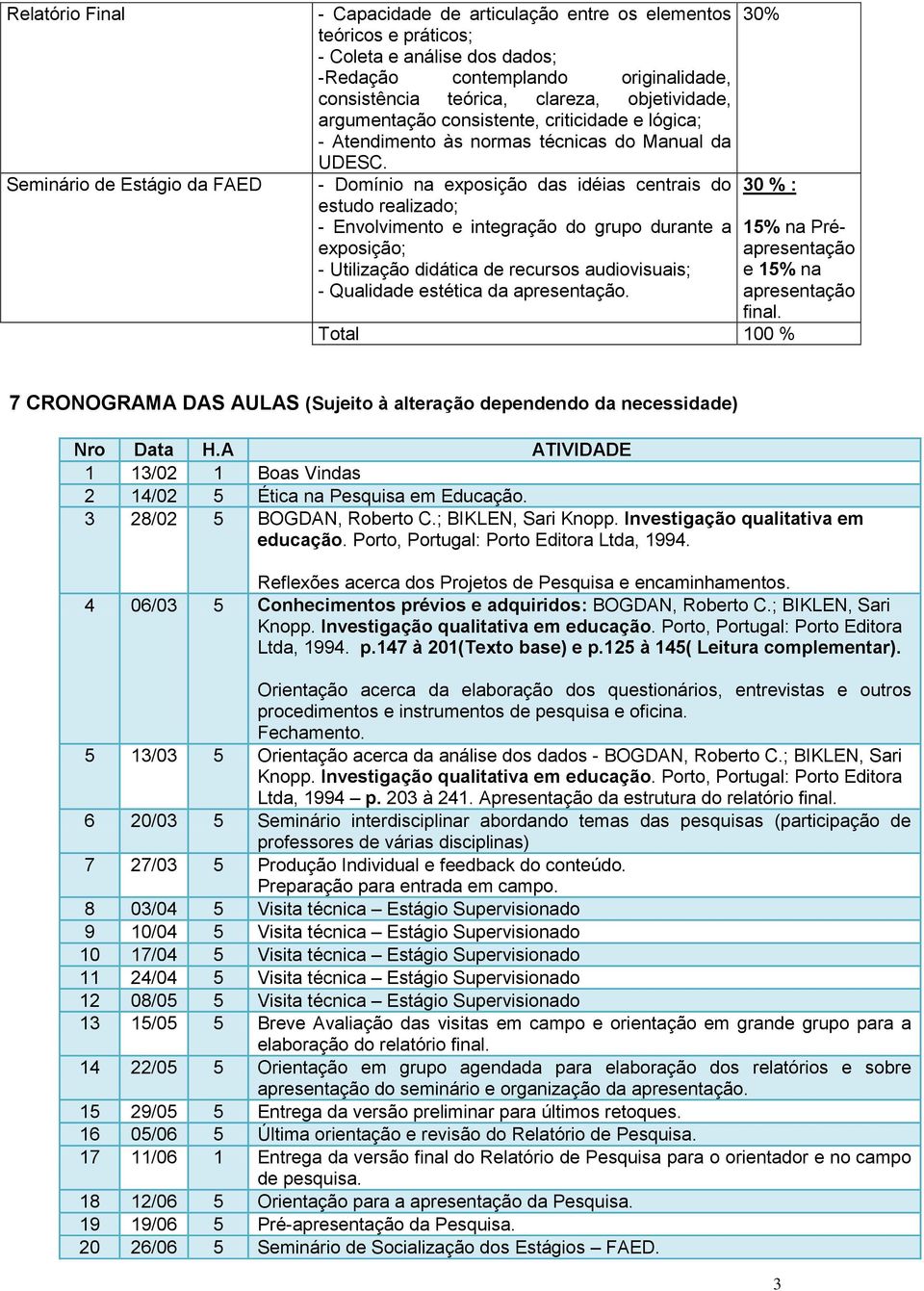 - Domínio na exposição das idéias centrais do estudo realizado; - Envolvimento e integração do grupo durante a exposição; - Utilização didática de recursos audiovisuais; - Qualidade estética da