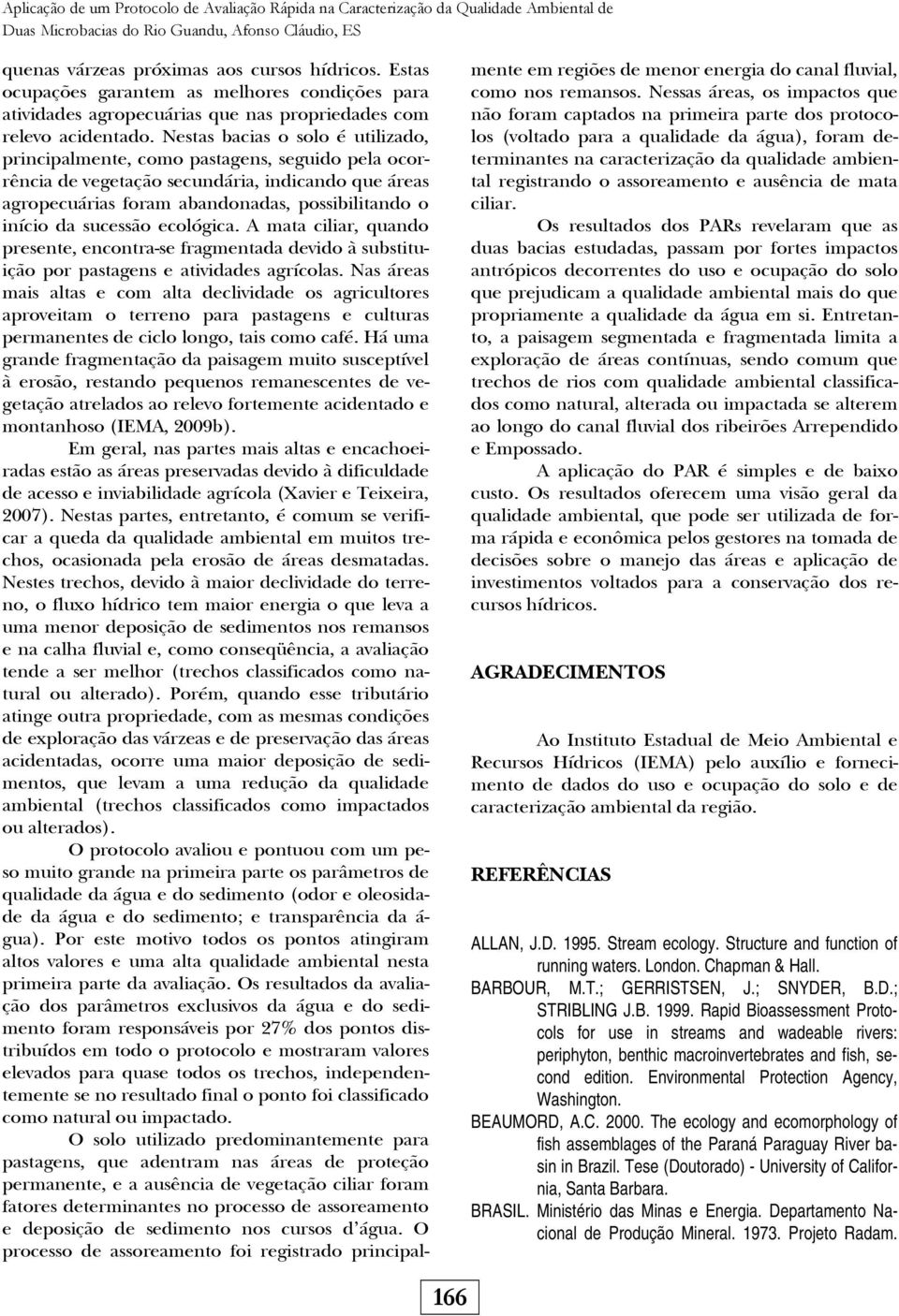 Nestas bacias o solo é utilizado, principalmente, como pastagens, seguido pela ocorrência de vegetação secundária, indicando que áreas agropecuárias foram abandonadas, possibilitando o início da