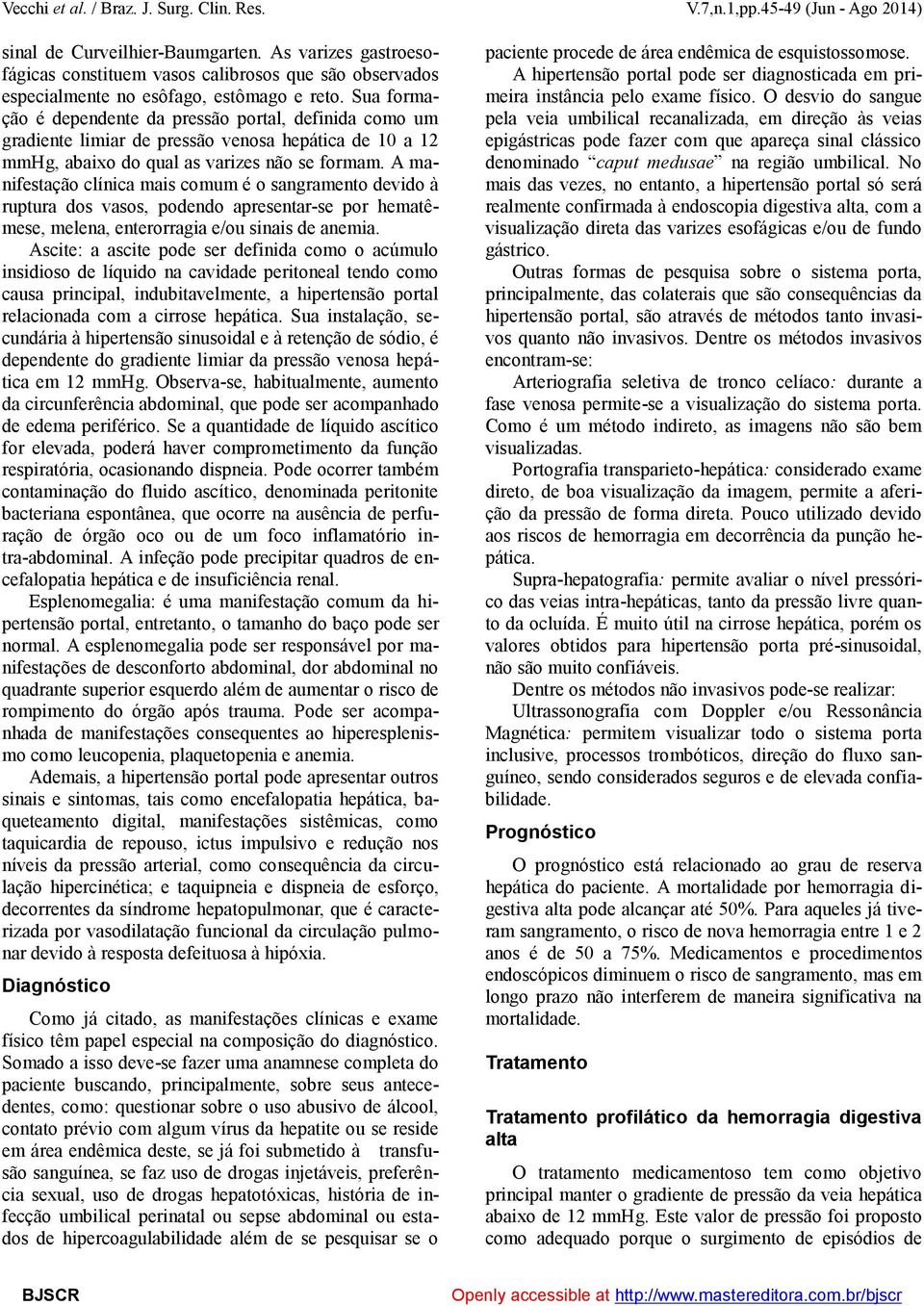 A manifestação clínica mais comum é o sangramento devido à ruptura dos vasos, podendo apresentar-se por hematêmese, melena, enterorragia e/ou sinais de anemia.