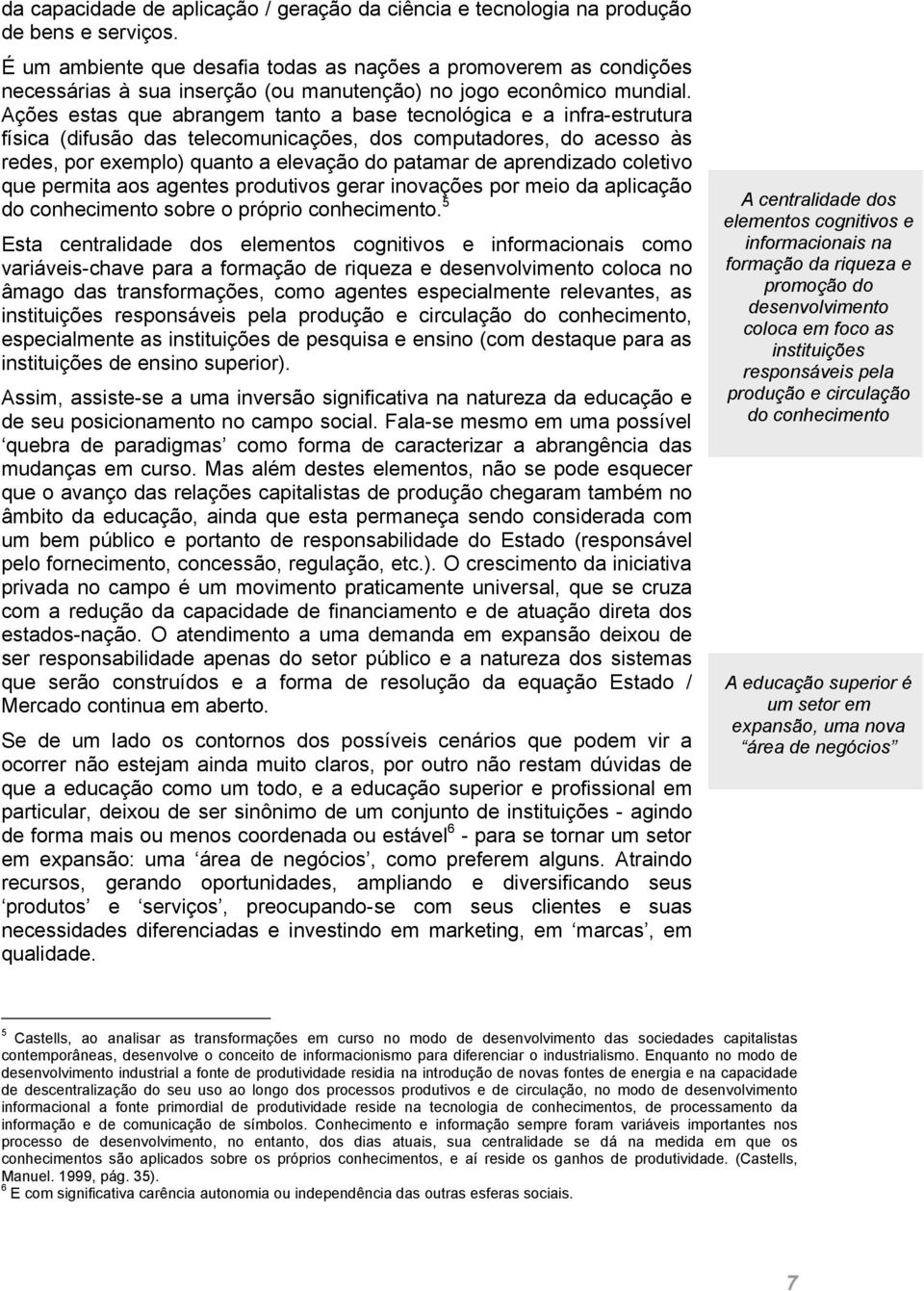 Ações estas que abrangem tanto a base tecnológica e a infra-estrutura física (difusão das telecomunicações, dos computadores, do acesso às redes, por exemplo) quanto a elevação do patamar de