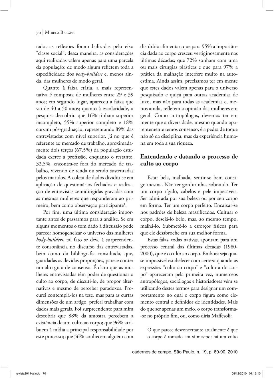 Quanto à faixa etária, a mais representativa é composta de mulheres entre 29 e 39 anos; em segundo lugar, apareceu a faixa que vai de 40 a 50 anos; quanto à escolaridade, a pesquisa descobriu que 16%