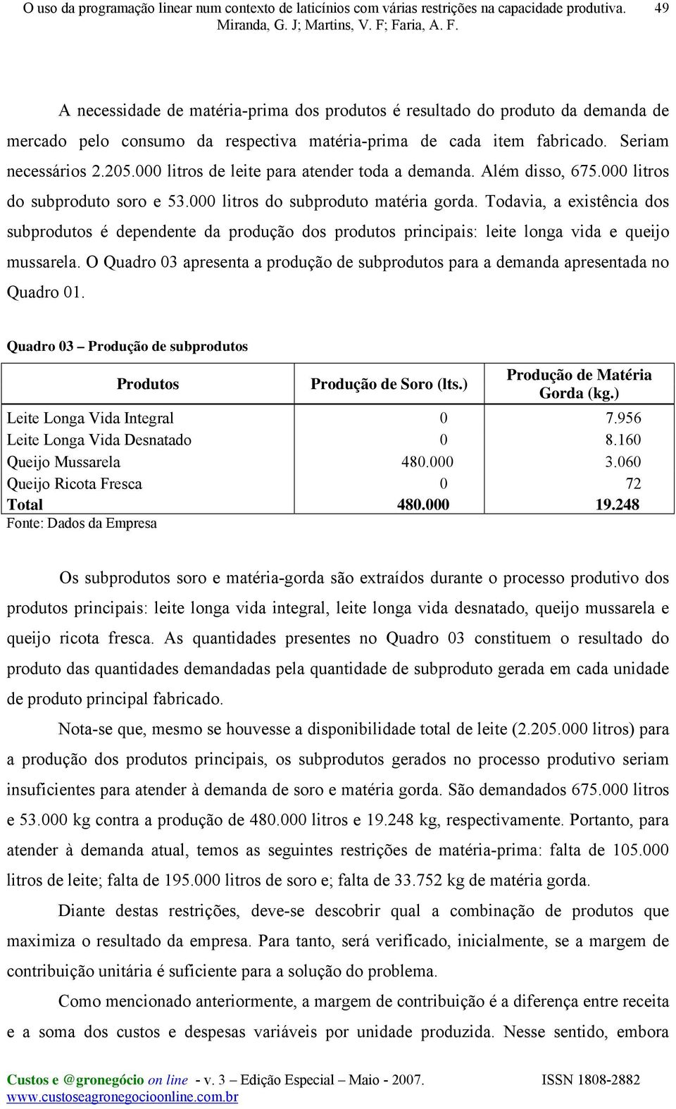 Todavia, a existência dos subprodutos é dependente da produção dos produtos principais: leite longa vida e queijo mussarela.