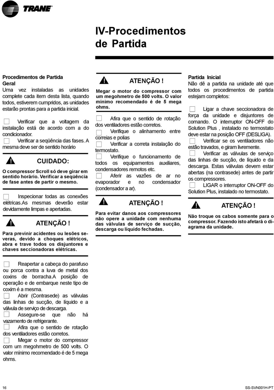 A mesma deve ser de sentido horário CUIDADO: O compressor Scroll só deve girar em sentido horário. Verificar a seqüência de fase antes de partir o mesmo. Inspecionar todas as conexões elétricas.